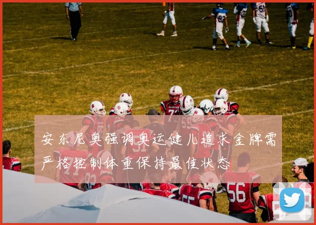 安东尼奥强调奥运健儿追求金牌需严格控制体重保持最佳状态