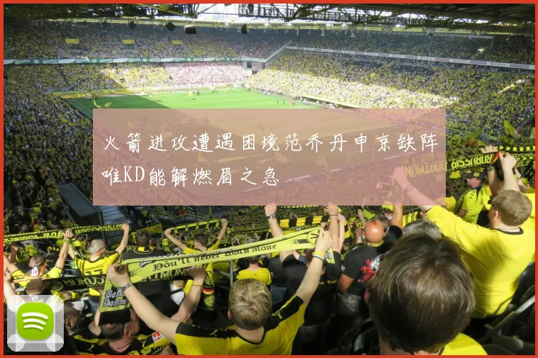 火箭进攻遭遇困境范乔丹申京缺阵唯KD能解燃眉之急