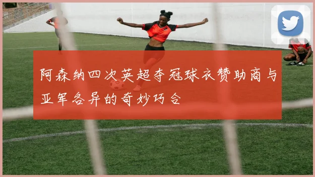 阿森纳四次英超夺冠球衣赞助商与亚军各异的奇妙巧合