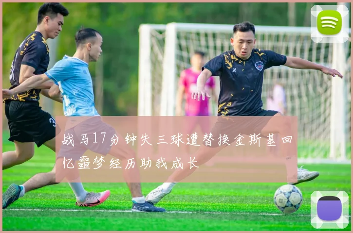 战马17分钟失三球遭替换金斯基回忆噩梦经历助我成长