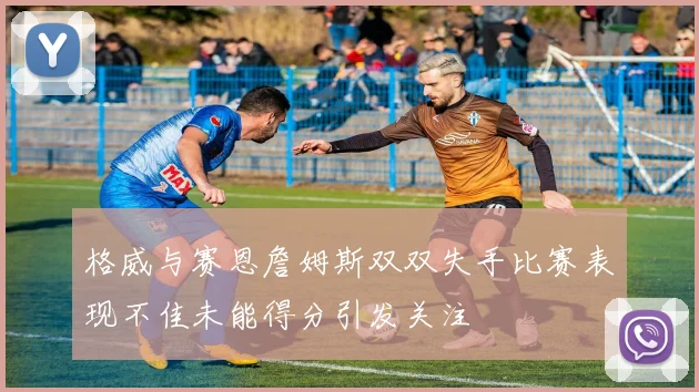 格威与赛恩詹姆斯双双失手比赛表现不佳未能得分引发关注