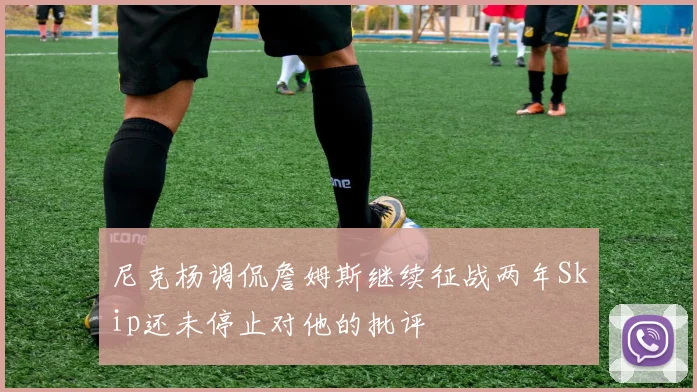 尼克杨调侃詹姆斯继续征战两年Skip还未停止对他的批评
