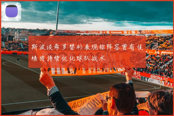 斯波谈希罗替补表现称阵容曾有佳绩将持续优化球队战术