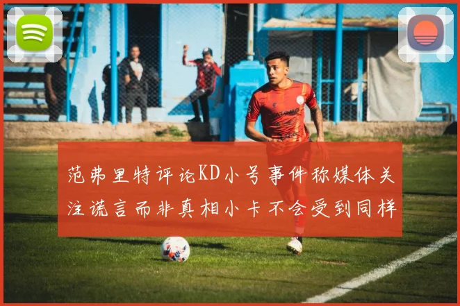 范弗里特评论KD小号事件称媒体关注谎言而非真相小卡不会受到同样打扰