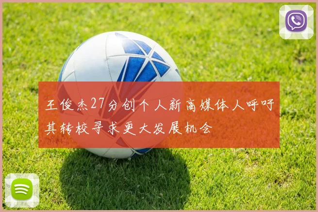王俊杰27分创个人新高媒体人呼吁其转校寻求更大发展机会