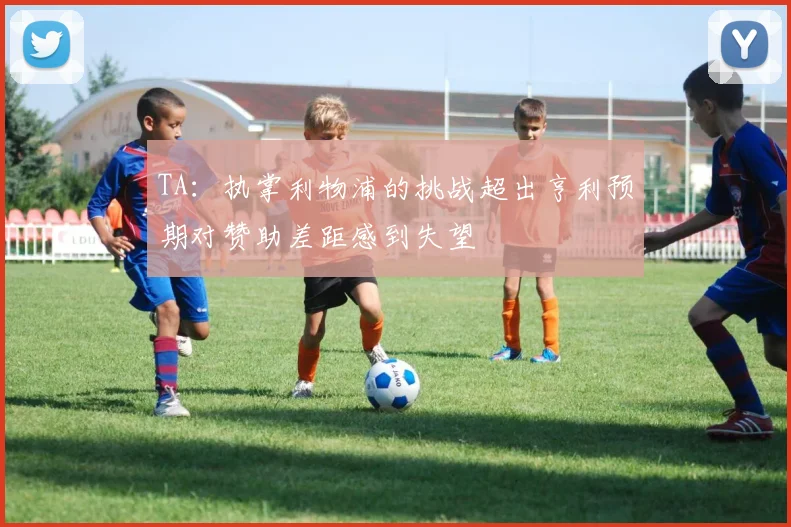 TA：执掌利物浦的挑战超出亨利预期对赞助差距感到失望