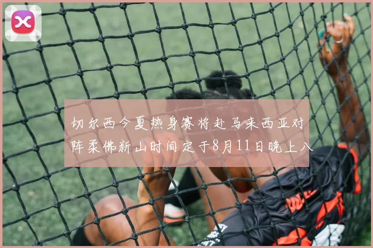 切尔西今夏热身赛将赴马来西亚对阵柔佛新山时间定于8月11日晚上八点