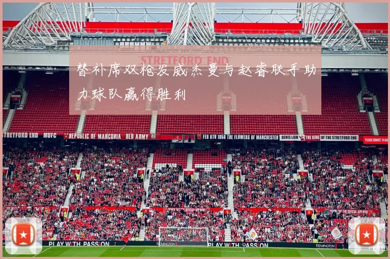 替补席双枪发威杰曼与赵睿联手助力球队赢得胜利