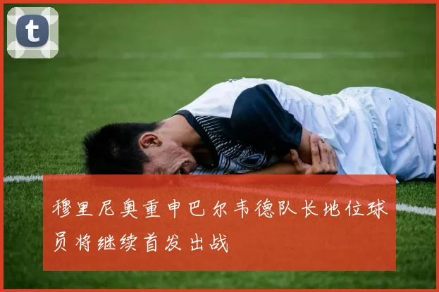 穆里尼奥重申巴尔韦德队长地位球员将继续首发出战