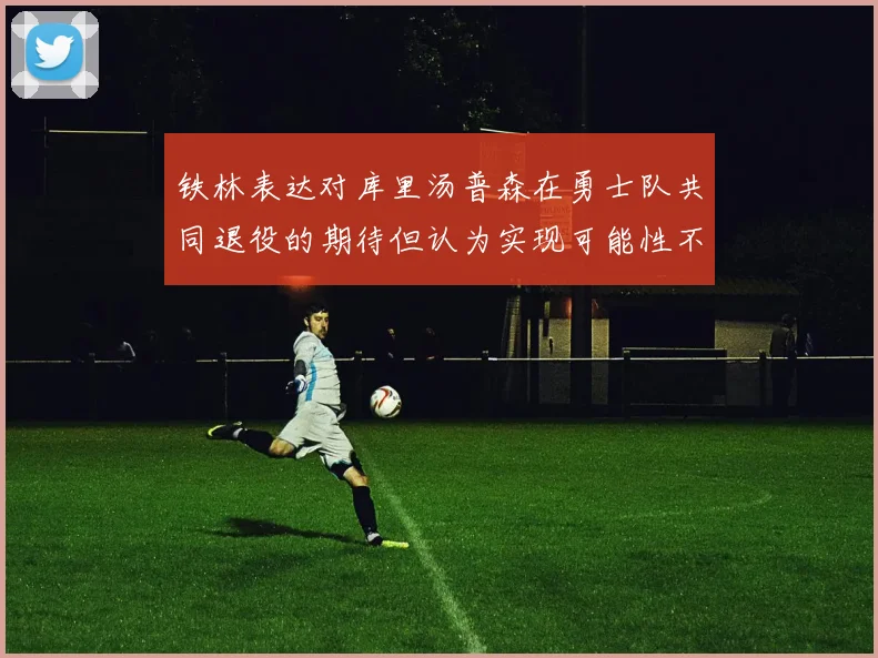 铁林表达对库里汤普森在勇士队共同退役的期待但认为实现可能性不大
