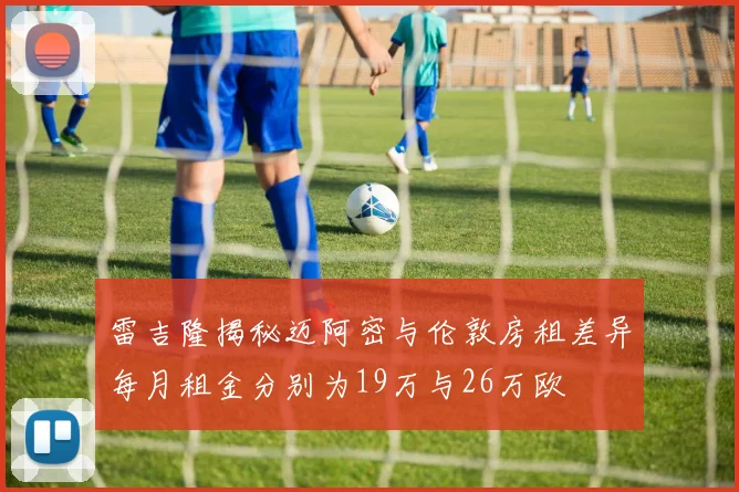 雷吉隆揭秘迈阿密与伦敦房租差异每月租金分别为19万与26万欧