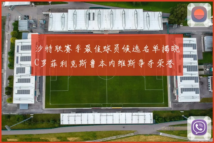 沙特联赛季最佳球员候选名单揭晓C罗菲利克斯鲁本内维斯争夺荣誉