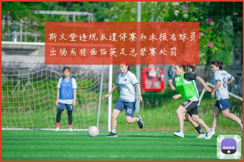 斯文登违规派遣停赛和未报名球员出场或将面临英足总禁赛处罚