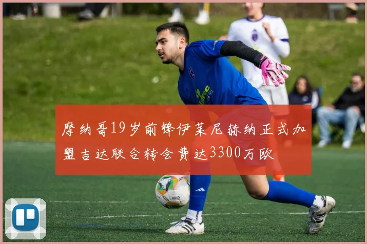 摩纳哥19岁前锋伊莱尼赫纳正式加盟吉达联合转会费达3300万欧