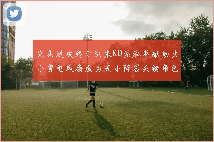 完美进攻终于到来KD无私奉献助力小贾电风扇成为五小阵容关键角色