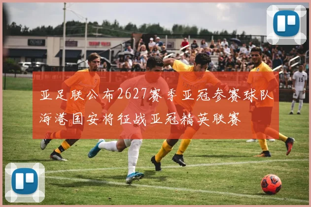 亚足联公布2627赛季亚冠参赛球队海港国安将征战亚冠精英联赛