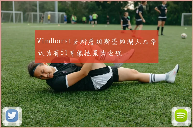 Windhorst分析詹姆斯签约湖人几率认为有51可能性最为合理